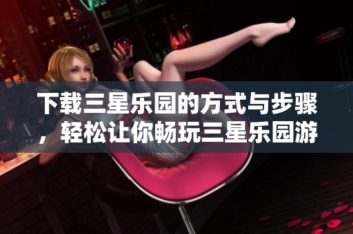 下载三星乐园的方式与步骤，轻松让你畅玩三星乐园游戏体验