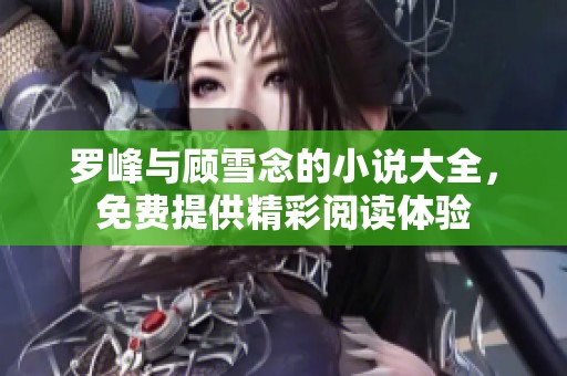 罗峰与顾雪念的小说大全，免费提供精彩阅读体验