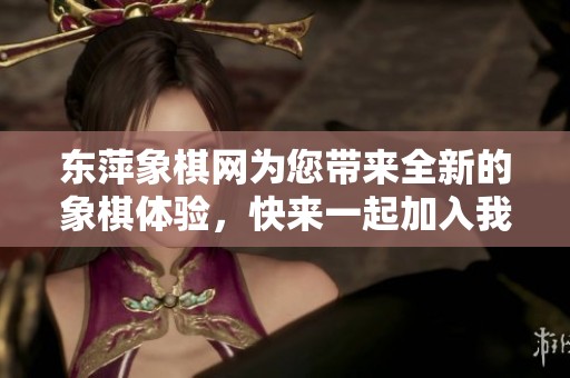 东萍象棋网为您带来全新的象棋体验，快来一起加入我们的棋友大家庭！