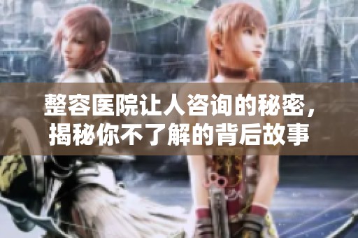 整容医院让人咨询的秘密，揭秘你不了解的背后故事