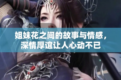 姐妹花之间的故事与情感，深情厚谊让人心动不已