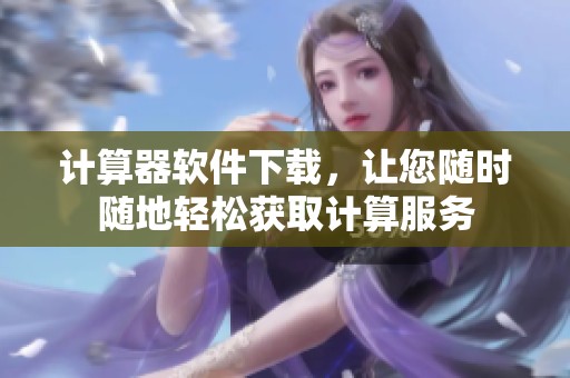 计算器软件下载，让您随时随地轻松获取计算服务