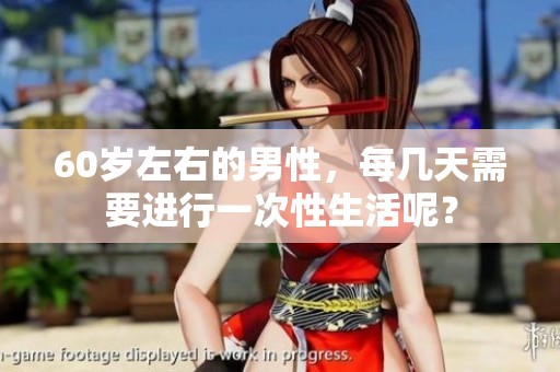 60岁左右的男性，每几天需要进行一次性生活呢？