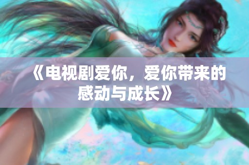 《电视剧爱你，爱你带来的感动与成长》