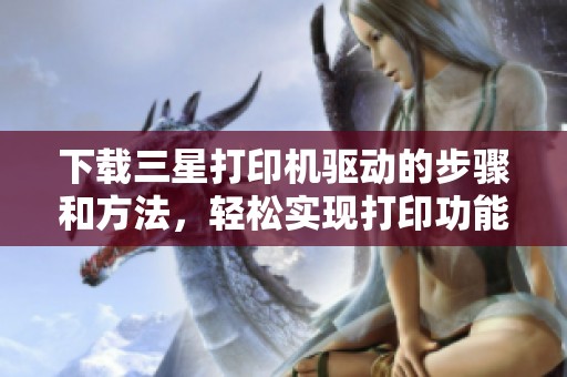 下载三星打印机驱动的步骤和方法，轻松实现打印功能的完整指南