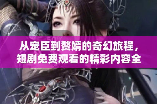 从宠臣到赘婿的奇幻旅程，短剧免费观看的精彩内容全在这里