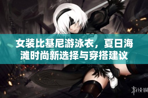 女装比基尼游泳衣，夏日海滩时尚新选择与穿搭建议