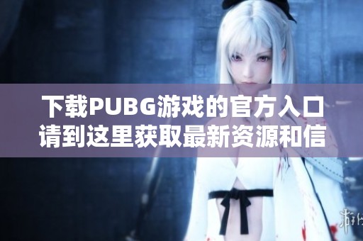 下载PUBG游戏的官方入口请到这里获取最新资源和信息