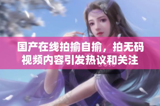 国产在线拍揄自揄，拍**视频内容引发热议和关注