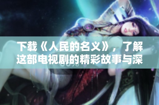 下载《人民的名义》，了解这部电视剧的精彩故事与深刻意义