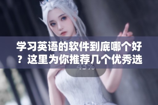 学习英语的软件到底哪个好？这里为你推荐几个优秀选择