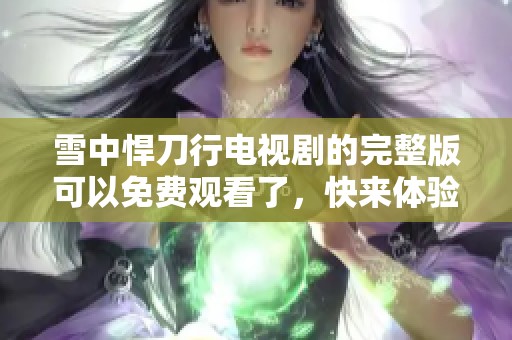 雪中悍刀行电视剧的完整版可以免费观看了，快来体验精彩内容吧