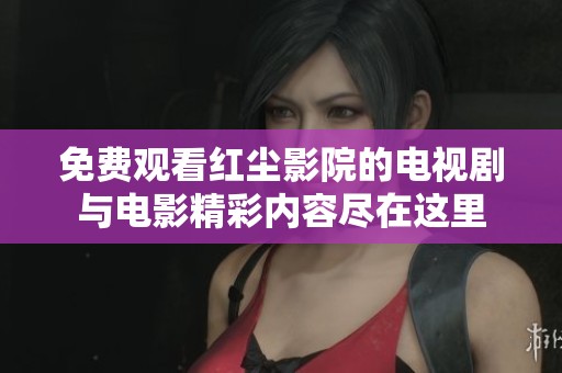 免费观看红尘影院的电视剧与电影精彩内容尽在这里