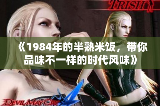 《1984年的半熟米饭，带你品味不一样的时代风味》