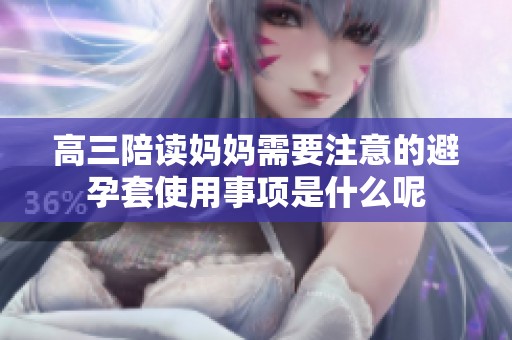 高三陪读妈妈需要注意的避孕套使用事项是什么呢