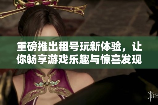 重磅推出租号玩新体验，让你畅享游戏乐趣与惊喜发现！
