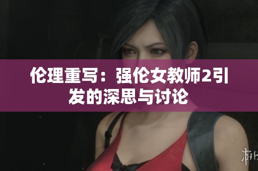 伦理重写：强伦女教师2引发的深思与讨论