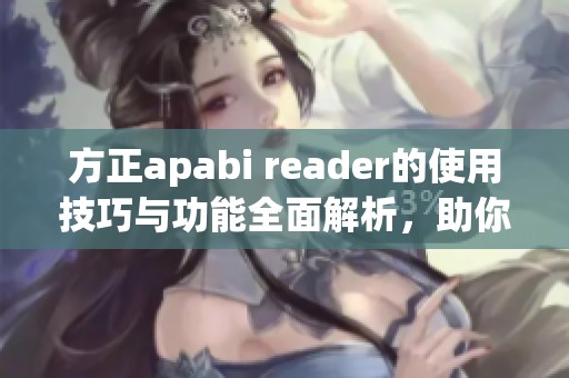 方正apabi reader的使用技巧与功能全面解析，助你更好地了解此软件