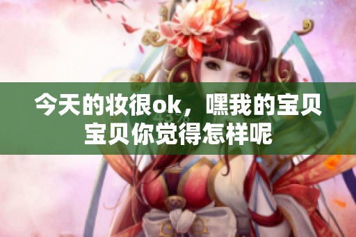 今天的妆很ok，嘿我的宝贝宝贝你觉得怎样呢