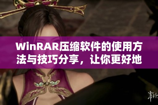 WinRAR压缩软件的使用方法与技巧分享，让你更好地管理文件压缩问题