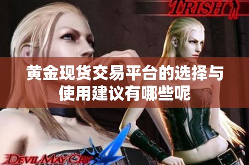 黄金现货交易平台的选择与使用建议有哪些呢