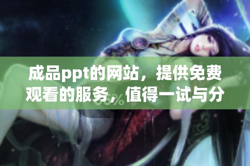 成品ppt的网站，提供免费观看的服务，值得一试与分享