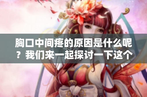 胸口中间疼的原因是什么呢？我们来一起探讨一下这个问题吧