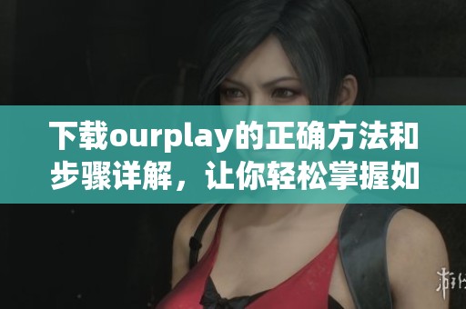 下载ourplay的正确方法和步骤详解，让你轻松掌握如何获取应用