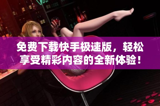 免费下载快手极速版，轻松享受精彩内容的全新体验！