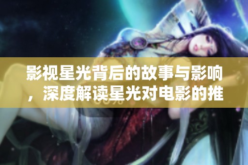 影视星光背后的故事与影响，深度解读星光对电影的推动作用