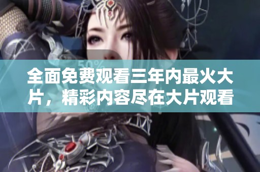 全面免费观看三年内最火大片，精彩内容尽在大片观看免费大全！