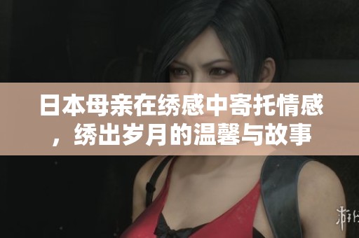 日本母亲在绣感中寄托情感，绣出岁月的温馨与故事