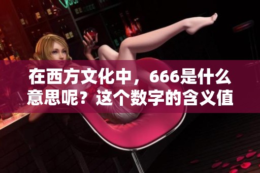 在西方文化中，666是什么意思呢？这个数字的含义值得我们深入探讨。