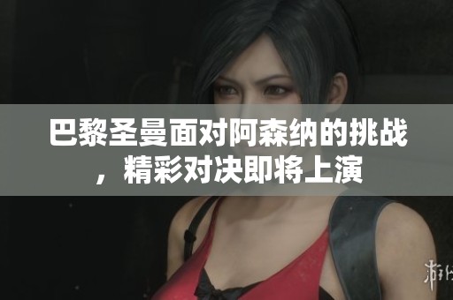 巴黎圣曼面对阿森纳的挑战，精彩对决即将上演