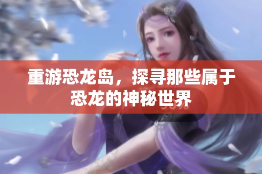 重游恐龙岛，探寻那些属于恐龙的神秘世界