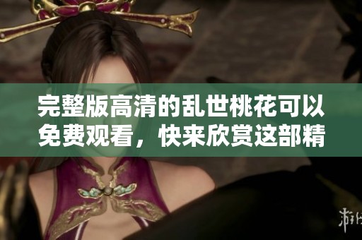 完整版高清的乱世桃花可以免费观看，快来欣赏这部精彩作品吧