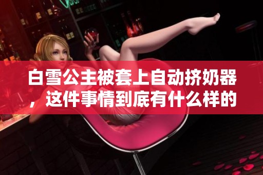 白雪公主被套上自动挤奶器，这件事情到底有什么样的故事背景呢