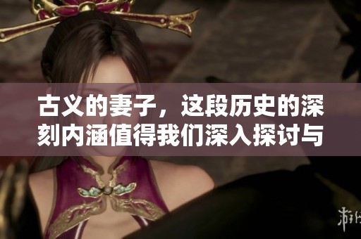 古义的妻子，这段历史的深刻内涵值得我们深入探讨与思考