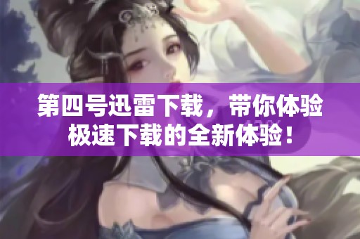 第四号迅雷下载，带你体验极速下载的全新体验！