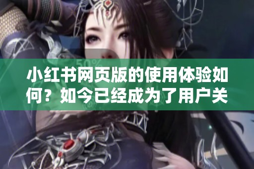 小红书网页版的使用体验如何？如今已经成为了用户关注的热点话题。