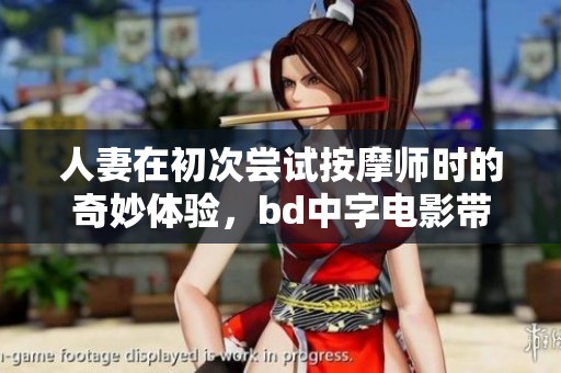 人妻在初次尝试按摩师时的奇妙体验，bd中字电影带来全新感受