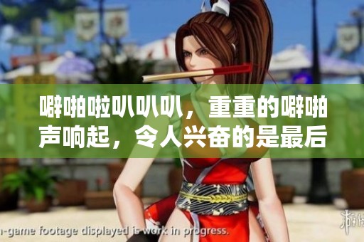 噼啪啦叭叭叭，重重的噼啪声响起，令人兴奋的是最后的叭叭叭！
