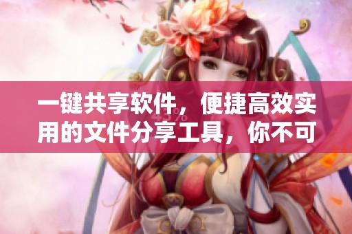 一键共享软件，便捷高效实用的文件分享工具，你不可错过！