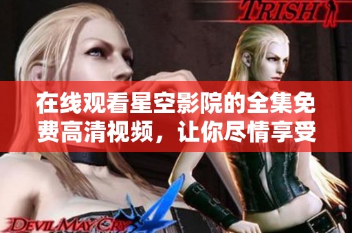 在线观看星空影院的全集免费高清视频，让你尽情享受精彩内容！