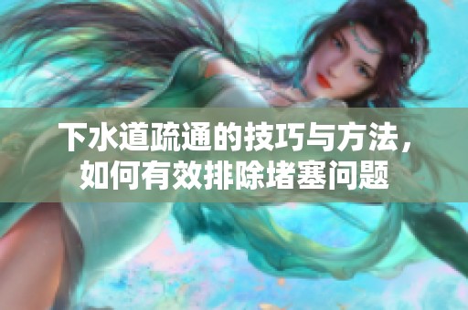 下水道疏通的技巧与方法，如何有效排除堵塞问题