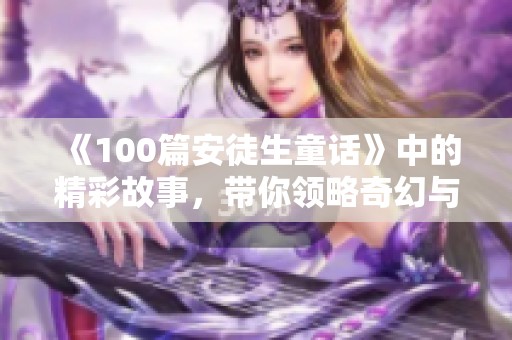 《100篇安徒生童话》中的精彩故事，带你领略奇幻与童趣的世界