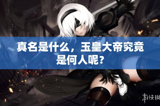 真名是什么，玉皇大帝究竟是何人呢？