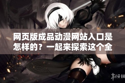 网页版成品动漫网站入口是怎样的？一起来探索这个全新的入口吧！