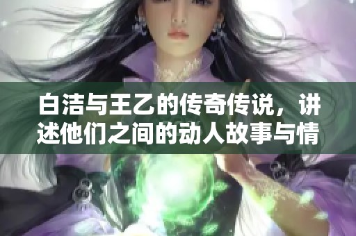 白洁与王乙的传奇传说，讲述他们之间的动人故事与情感纠葛