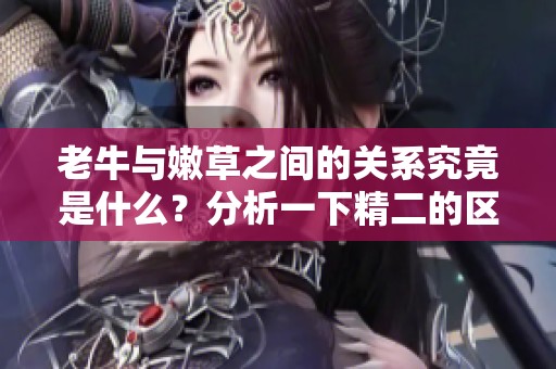 老牛与嫩草之间的关系究竟是什么？分析一下精二的区别。